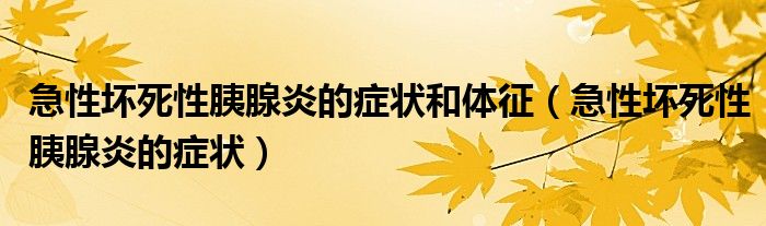 急性坏死性胰腺炎的症状和体征（急性坏死性胰腺炎的症状）