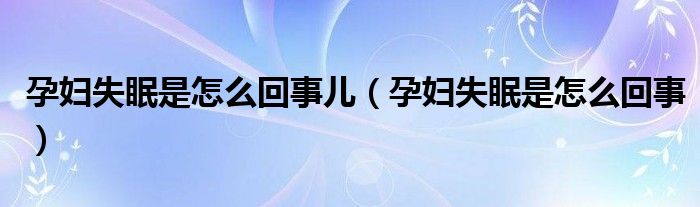 孕妇失眠是怎么回事儿（孕妇失眠是怎么回事）