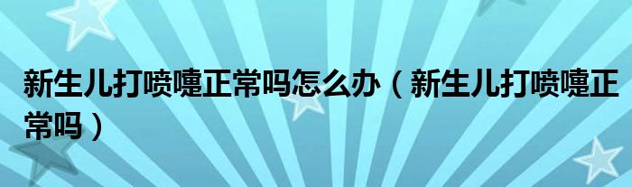 新生儿打喷嚏正常吗怎么办（新生儿打喷嚏正常吗）