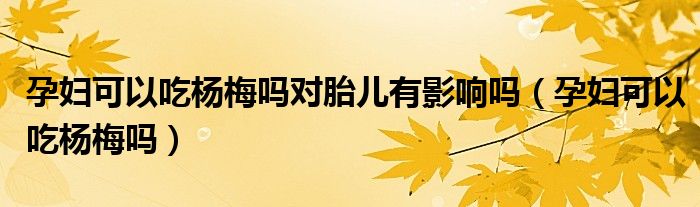 孕妇可以吃杨梅吗对胎儿有影响吗（孕妇可以吃杨梅吗）