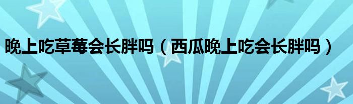 晚上吃草莓会长胖吗（西瓜晚上吃会长胖吗）