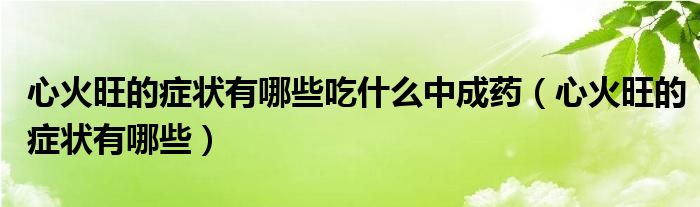 心火旺的症状有哪些吃什么中成药（心火旺的症状有哪些）