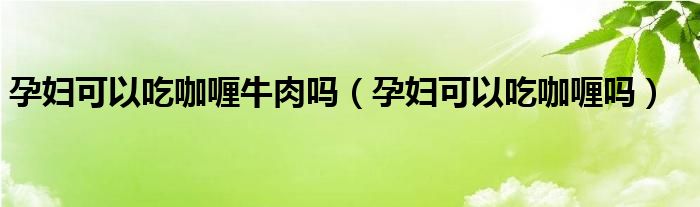 孕妇可以吃咖喱牛肉吗（孕妇可以吃咖喱吗）