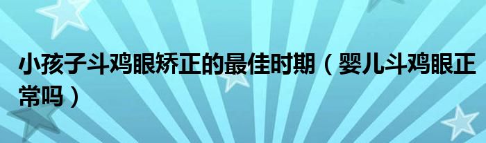 小孩子斗鸡眼矫正的最佳时期（婴儿斗鸡眼正常吗）