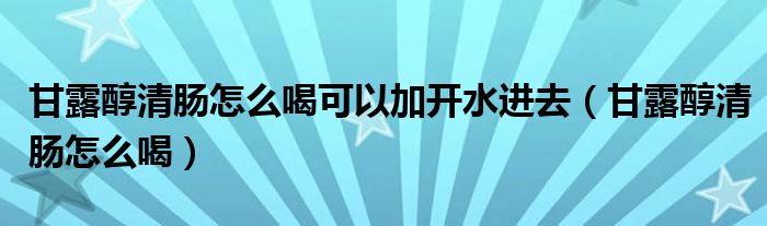 甘露醇清肠怎么喝可以加开水进去（甘露醇清肠怎么喝）