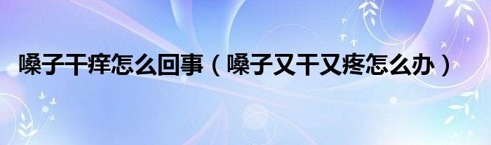 嗓子干痒怎么回事（嗓子又干又疼怎么办）