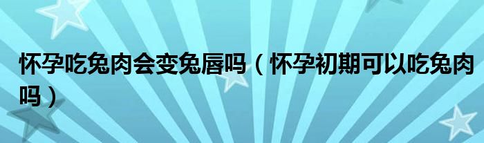 怀孕吃兔肉会变兔唇吗（怀孕初期可以吃兔肉吗）