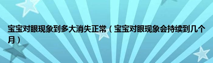 宝宝对眼现象到多大消失正常（宝宝对眼现象会持续到几个月）