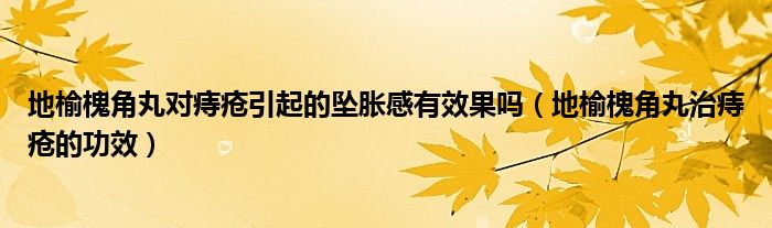 地榆槐角丸对痔疮引起的坠胀感有效果吗（地榆槐角丸治痔疮的功效）