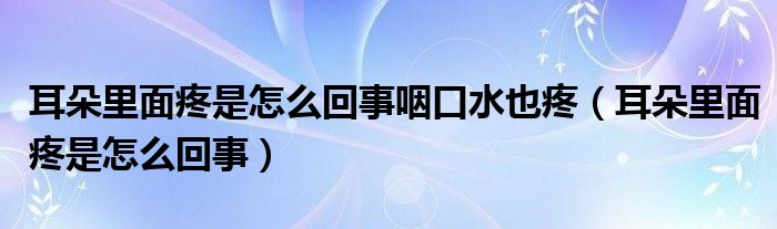 耳朵里面疼是怎么回事咽口水也疼（耳朵里面疼是怎么回事）