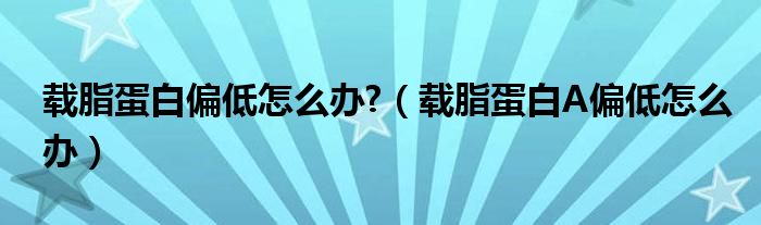 载脂蛋白偏低怎么办?（载脂蛋白A偏低怎么办）