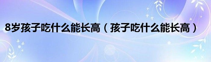 8岁孩子吃什么能长高（孩子吃什么能长高）