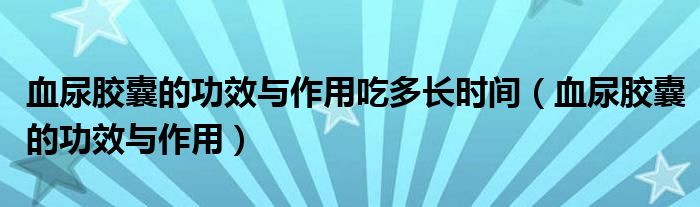 血尿胶囊的功效与作用吃多长时间（血尿胶囊的功效与作用）