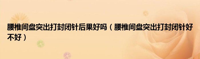 腰椎间盘突出打封闭针后果好吗（腰椎间盘突出打封闭针好不好）