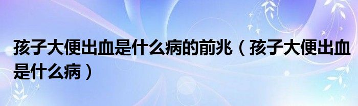 孩子大便出血是什么病的前兆（孩子大便出血是什么病）