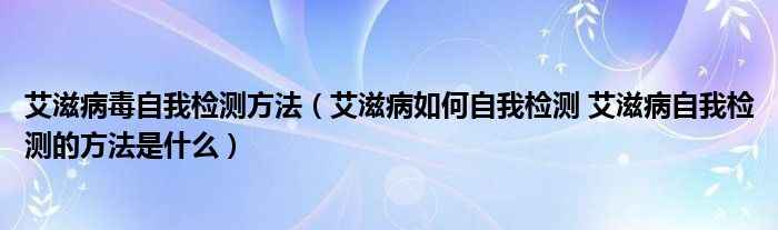 艾滋病毒自我检测方法（艾滋病如何自我检测 艾滋病自我检测的方法是什么）