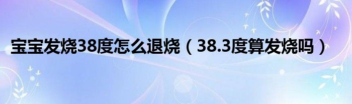 宝宝发烧38度怎么退烧（38.3度算发烧吗）