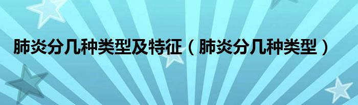 肺炎分几种类型及特征（肺炎分几种类型）