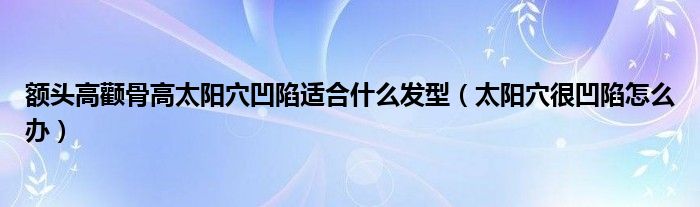 额头高颧骨高太阳穴凹陷适合什么发型（太阳穴很凹陷怎么办）