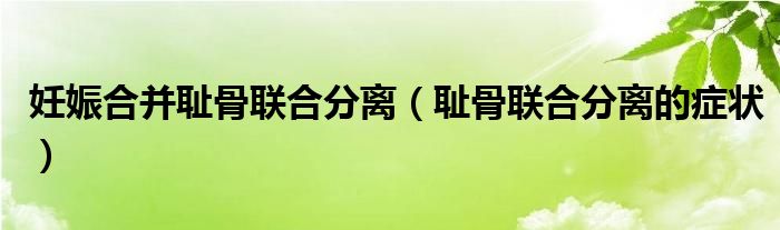 妊娠合并耻骨联合分离（耻骨联合分离的症状）