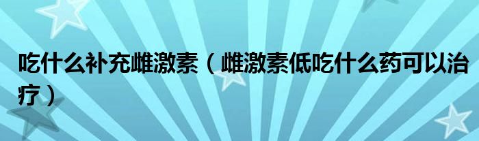 吃什么补充雌激素（雌激素低吃什么药可以治疗）