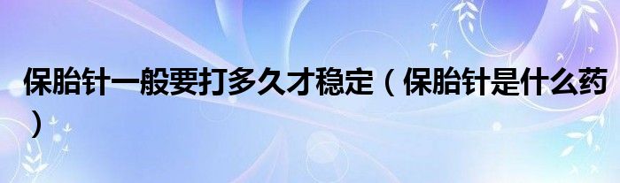 保胎针一般要打多久才稳定（保胎针是什么药）