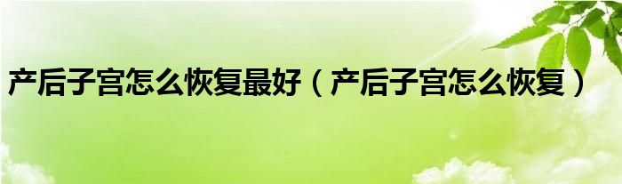 产后子宫怎么恢复最好（产后子宫怎么恢复）