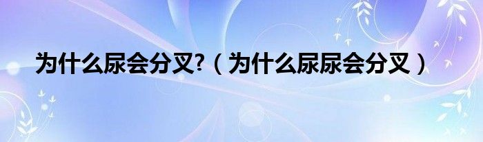 为什么尿会分叉?（为什么尿尿会分叉）