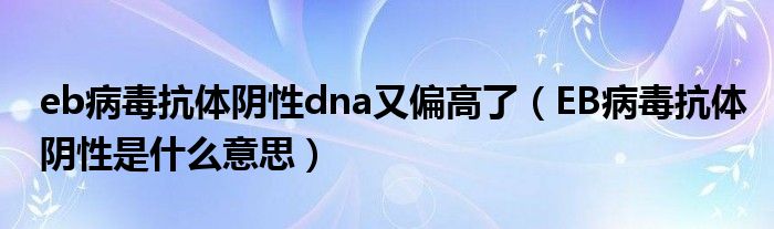 eb病毒抗体阴性dna又偏高了（EB病毒抗体阴性是什么意思）