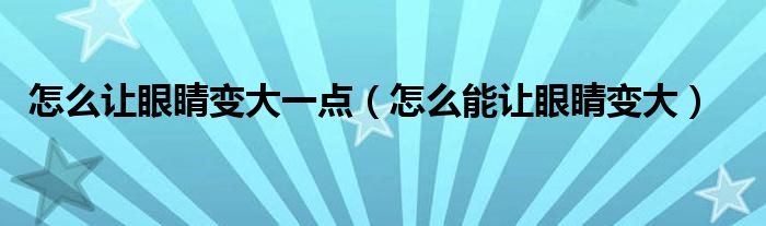 怎么让眼睛变大一点（怎么能让眼睛变大）