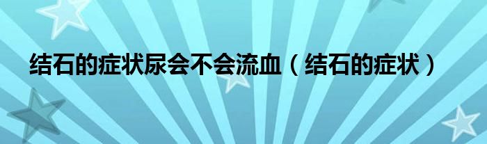 结石的症状尿会不会流血（结石的症状）