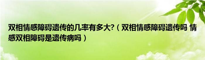 双相情感障碍遗传的几率有多大?（双相情感障碍遗传吗 情感双相障碍是遗传病吗）