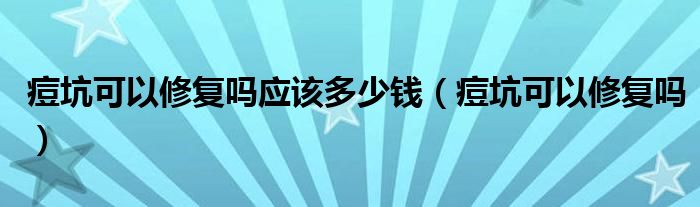 痘坑可以修复吗应该多少钱（痘坑可以修复吗）