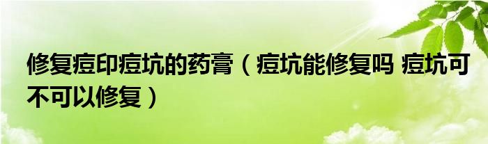 修复痘印痘坑的药膏（痘坑能修复吗 痘坑可不可以修复）