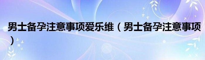 男士备孕注意事项爱乐维（男士备孕注意事项）