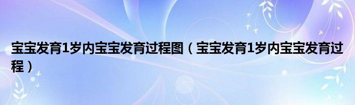 宝宝发育1岁内宝宝发育过程图（宝宝发育1岁内宝宝发育过程）