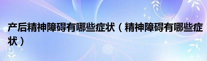 产后精神障碍有哪些症状（精神障碍有哪些症状）