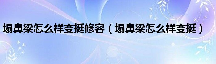 塌鼻梁怎么样变挺修容（塌鼻梁怎么样变挺）