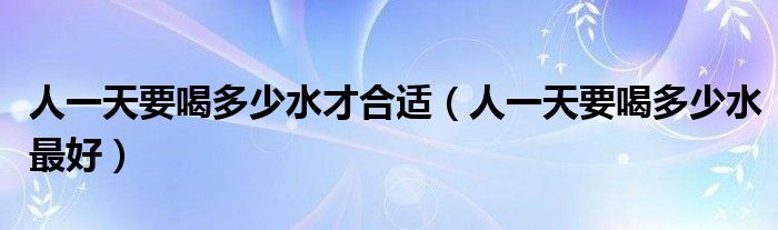 人一天要喝多少水才合适（人一天要喝多少水最好）