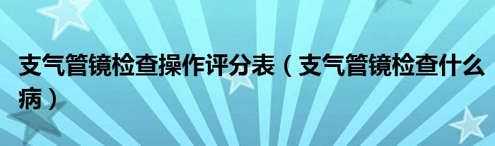 支气管镜检查操作评分表（支气管镜检查什么病）