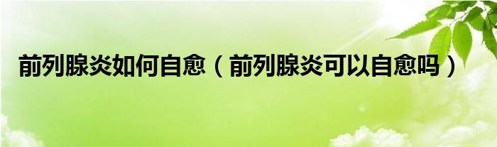 前列腺炎如何自愈（前列腺炎可以自愈吗）