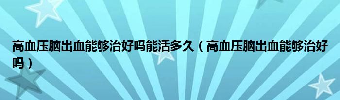 高血压脑出血能够治好吗能活多久（高血压脑出血能够治好吗）