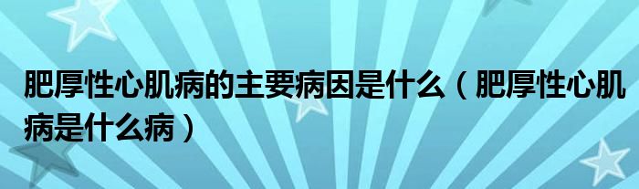 肥厚性心肌病的主要病因是什么（肥厚性心肌病是什么病）