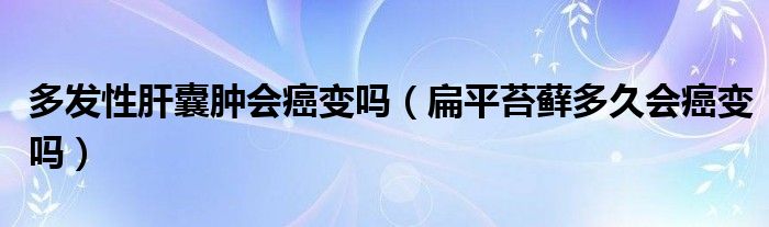 多发性肝囊肿会癌变吗（扁平苔藓多久会癌变吗）