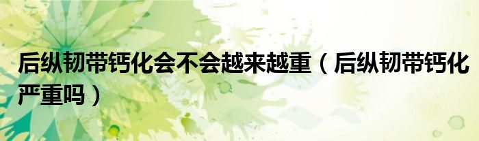 后纵韧带钙化会不会越来越重（后纵韧带钙化严重吗）