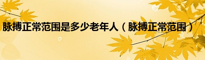 脉搏正常范围是多少老年人（脉搏正常范围）