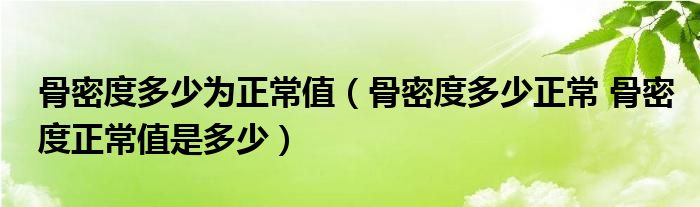 骨密度多少为正常值（骨密度多少正常 骨密度正常值是多少）