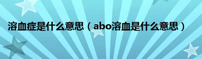 溶血症是什么意思（abo溶血是什么意思）