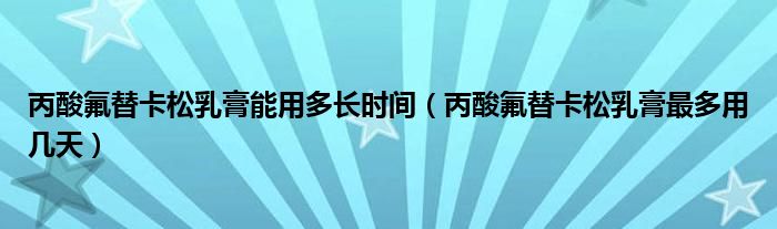 丙酸氟替卡松乳膏能用多长时间（丙酸氟替卡松乳膏最多用几天）