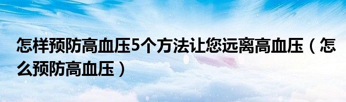 怎样预防高血压5个方法让您远离高血压（怎么预防高血压）